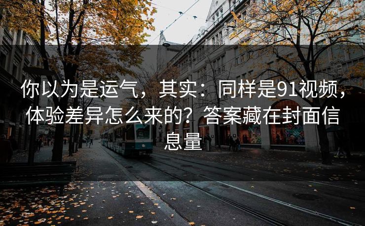 你以为是运气，其实：同样是91视频，体验差异怎么来的？答案藏在封面信息量
