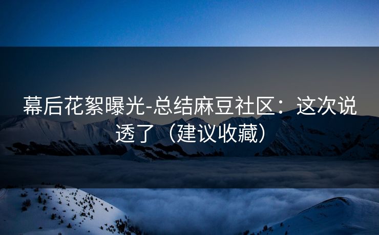 幕后花絮曝光-总结麻豆社区:这次说透了(建议收藏) 幕后花絮曝光-总结麻豆社区:这次说透了(建议收藏)