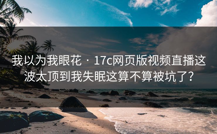 我以为我眼花 · 17c网页版视频直播这波太顶到我失眠这算不算被坑了? 我以为我眼花 · 17c网页版视频直播这波太顶到我失眠这算不算被坑了?