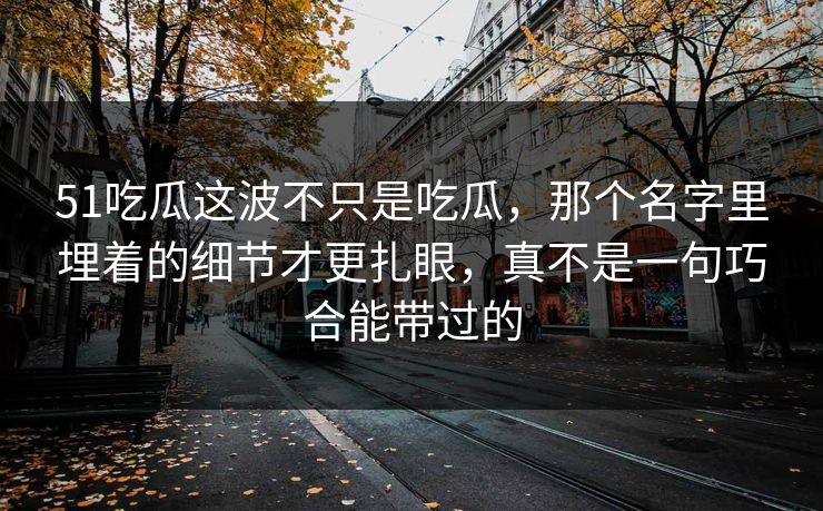 51吃瓜这波不只是吃瓜,那个名字里埋着的细节才更扎眼,真不是一句巧合能带过的 51吃瓜这波不只是吃瓜,那个名字里埋着的细节才更扎眼,真不是一句巧合能带过的