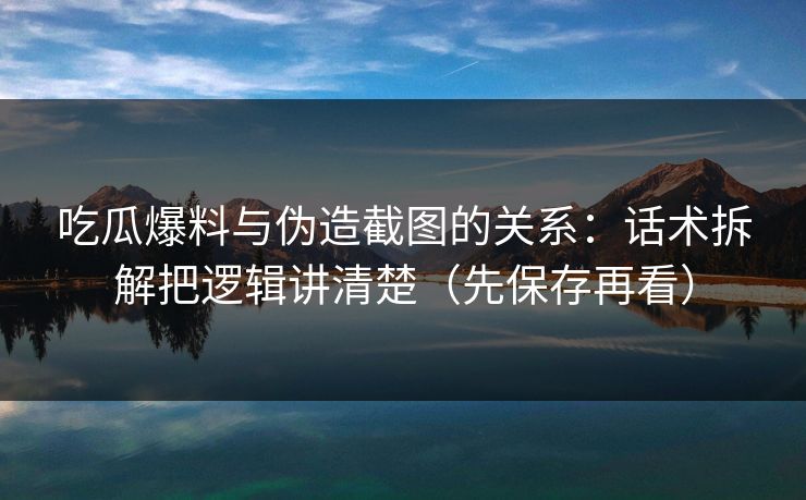 吃瓜爆料与伪造截图的关系:话术拆解把逻辑讲清楚(先保存再看) 吃瓜爆料与伪造截图的关系:话术拆解把逻辑讲清楚(先保存再看)