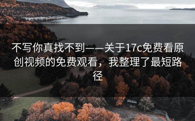 不写你真找不到——关于17c免费看原创视频的免费观看,我整理了最短路径 不写你真找不到——关于17c免费看原创视频的免费观看,我整理了最短路径