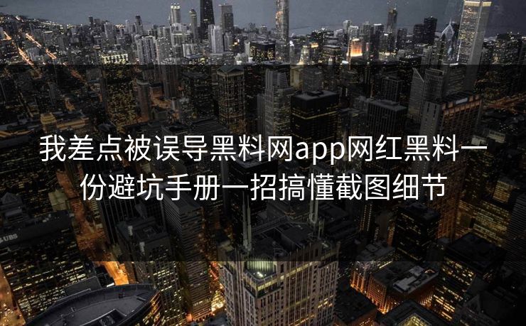 我差点被误导黑料网app网红黑料一份避坑手册一招搞懂截图细节 我差点被误导黑料网app网红黑料一份避坑手册一招搞懂截图细节