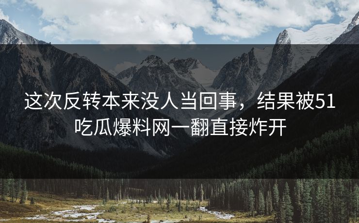 这次反转本来没人当回事,结果被51吃瓜爆料网一翻直接炸开 这次反转本来没人当回事,结果被51吃瓜爆料网一翻直接炸开