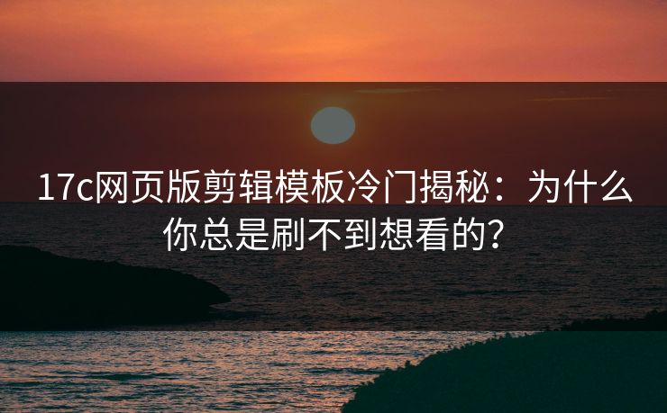 17c网页版剪辑模板冷门揭秘：为什么你总是刷不到想看的？