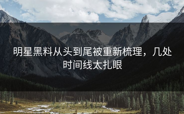 明星黑料从头到尾被重新梳理，几处时间线太扎眼