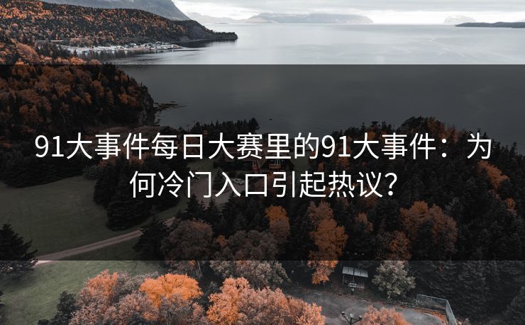 91大事件每日大赛里的91大事件:为何冷门入口引起热议? 91大事件每日大赛里的91大事件:为何冷门入口引起热议?