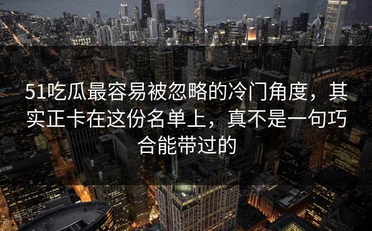 51吃瓜最容易被忽略的冷门角度，其实正卡在这份名单上，真不是一句巧合能带过的