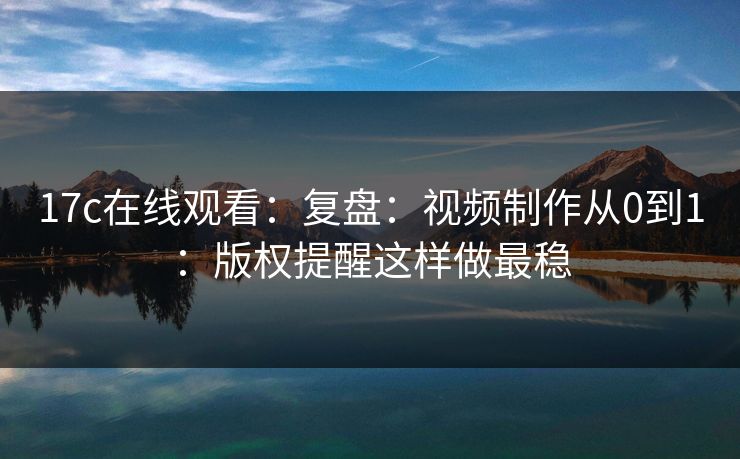 17c在线观看:复盘:视频制作从0到1:版权提醒这样做最稳 17c在线观看:复盘:视频制作从0到1:版权提醒这样做最稳