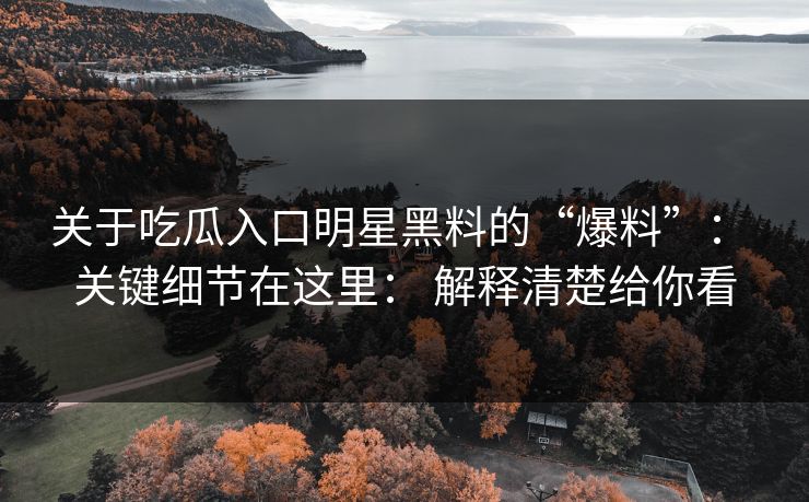 关于吃瓜入口明星黑料的“爆料”: 关键细节在这里: 解释清楚给你看 关于吃瓜入口明星黑料的“爆料”: 关键细节在这里: 解释清楚给你看