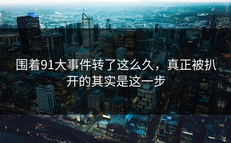围着91大事件转了这么久,真正被扒开的其实是这一步 围着91大事件转了这么久,真正被扒开的其实是这一步