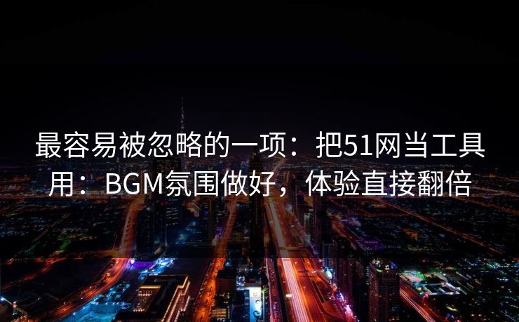 最容易被忽略的一项:把51网当工具用:BGM氛围做好,体验直接翻倍 最容易被忽略的一项:把51网当工具用:BGM氛围做好,体验直接翻倍