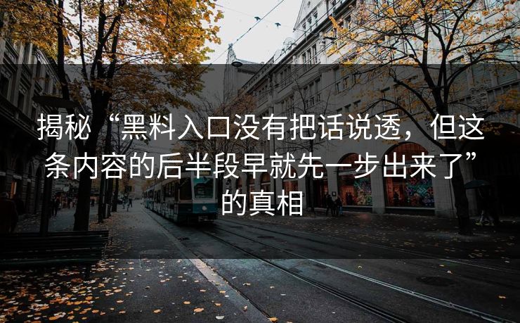 揭秘“黑料入口没有把话说透,但这条内容的后半段早就先一步出来了”的真相 揭秘“黑料入口没有把话说透,但这条内容的后半段早就先一步出来了”的真相