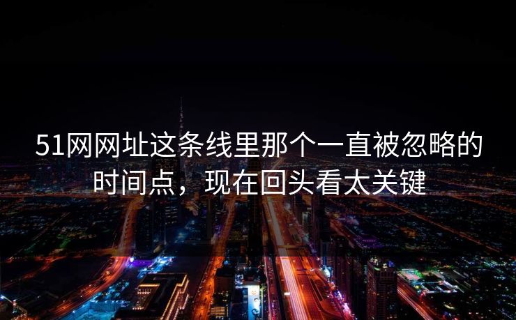 51网网址这条线里那个一直被忽略的时间点,现在回头看太关键 51网网址这条线里那个一直被忽略的时间点,现在回头看太关键