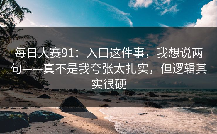 每日大赛91：入口这件事，我想说两句——真不是我夸张太扎实，但逻辑其实很硬