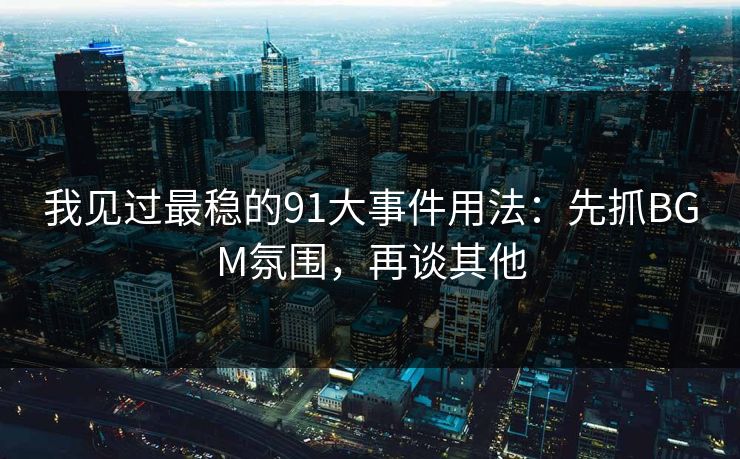 我见过最稳的91大事件用法：先抓BGM氛围，再谈其他