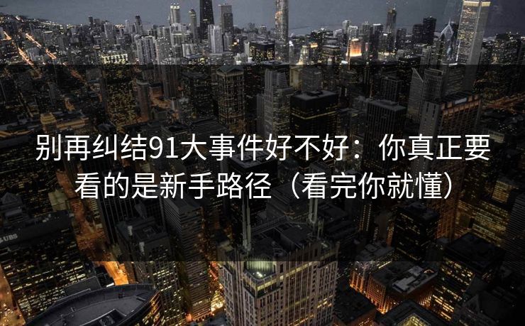 别再纠结91大事件好不好:你真正要看的是新手路径(看完你就懂) 别再纠结91大事件好不好:你真正要看的是新手路径(看完你就懂)