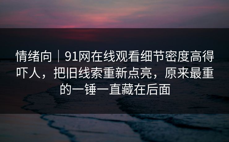 情绪向|91网在线观看细节密度高得吓人,把旧线索重新点亮,原来最重的一锤一直藏在后面 情绪向|91网在线观看细节密度高得吓人,把旧线索重新点亮,原来最重的一锤一直藏在后面