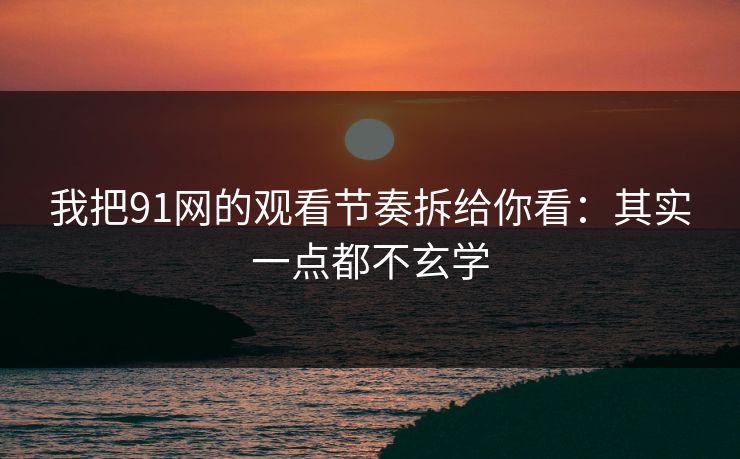 我把91网的观看节奏拆给你看:其实一点都不玄学 我把91网的观看节奏拆给你看:其实一点都不玄学