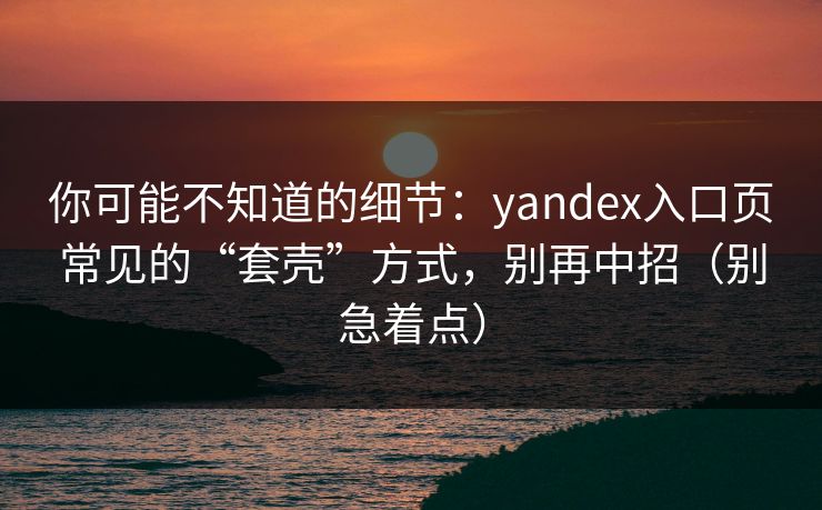 你可能不知道的细节:yandex入口页常见的“套壳”方式,别再中招(别急着点) 你可能不知道的细节:yandex入口页常见的“套壳”方式,别再中招(别急着点)