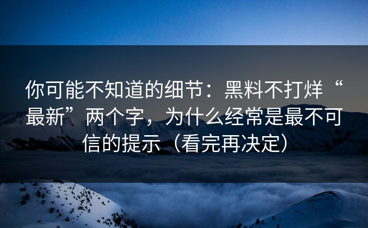 你可能不知道的细节:黑料不打烊“最新”两个字,为什么经常是最不可信的提示(看完再决定) 你可能不知道的细节:黑料不打烊“最新”两个字,为什么经常是最不可信的提示(看完再决定)
