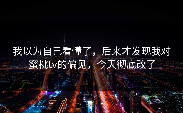 我以为自己看懂了,后来才发现我对蜜桃tv的偏见,今天彻底改了 我以为自己看懂了,后来才发现我对蜜桃tv的偏见,今天彻底改了