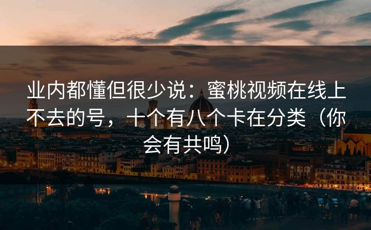 业内都懂但很少说：蜜桃视频在线上不去的号，十个有八个卡在分类（你会有共鸣）