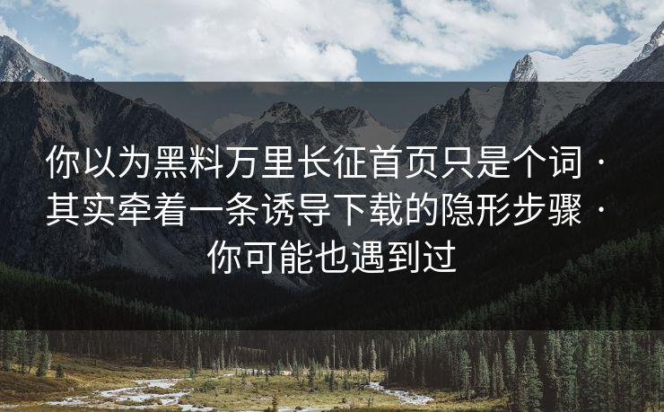 你以为黑料万里长征首页只是个词 · 其实牵着一条诱导下载的隐形步骤 · 你可能也遇到过 你以为黑料万里长征首页只是个词 · 其实牵着一条诱导下载的隐形步骤 · 你可能也遇到过
